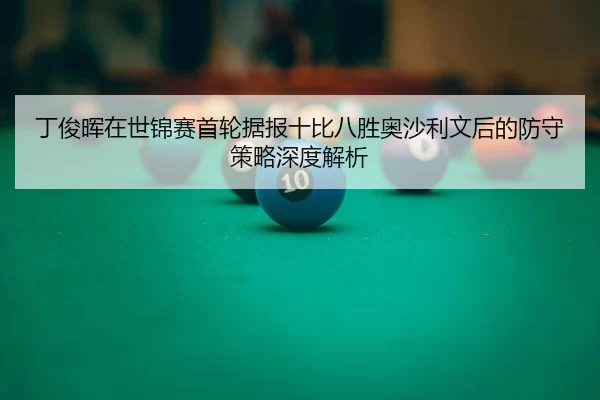 丁俊晖在世锦赛首轮据报十比八胜奥沙利文后的防守策略深度解析