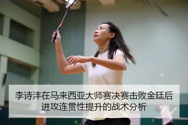 李诗沣在马来西亚大师赛决赛击败金廷后进攻连贯性提升的战术分析