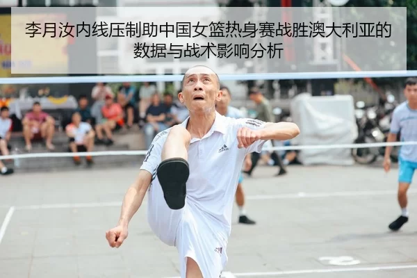 李月汝内线压制助中国女篮热身赛战胜澳大利亚的数据与战术影响分析