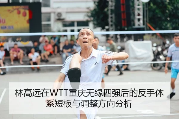 林高远在WTT重庆无缘四强后的反手体系短板与调整方向分析
