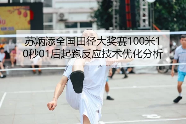 苏炳添全国田径大奖赛100米10秒01后起跑反应技术优化分析