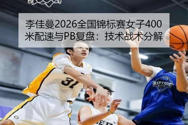 李佳蔓2026全国锦标赛女子400米配速与PB复盘：技术战术分解