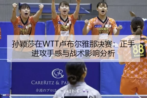 孙颖莎在WTT卢布尔雅那决赛：正手进攻手感与战术影响分析