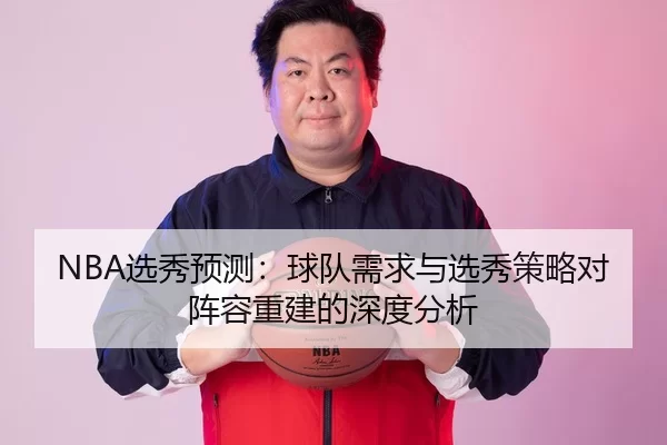 NBA选秀预测：球队需求与选秀策略对阵容重建的深度分析