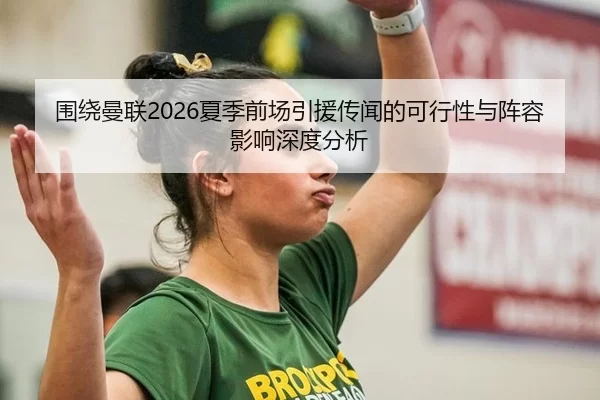 围绕曼联2026夏季前场引援传闻的可行性与阵容影响深度分析