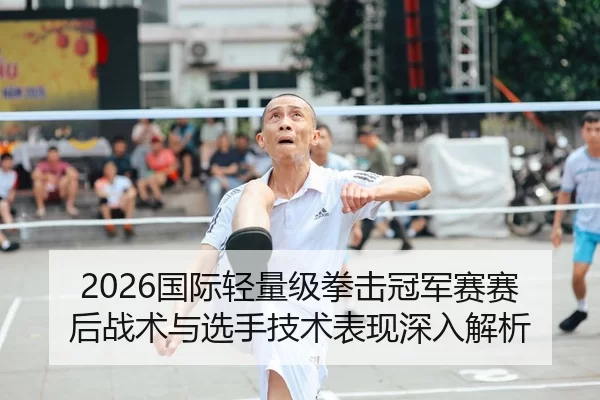 2026国际轻量级拳击冠军赛赛后战术与选手技术表现深入解析