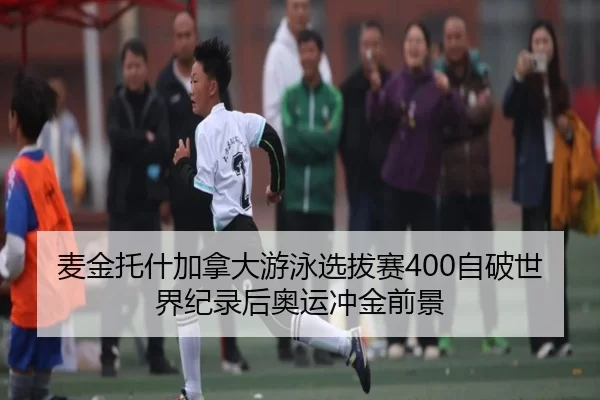 麦金托什加拿大游泳选拔赛400自破世界纪录后奥运冲金前景