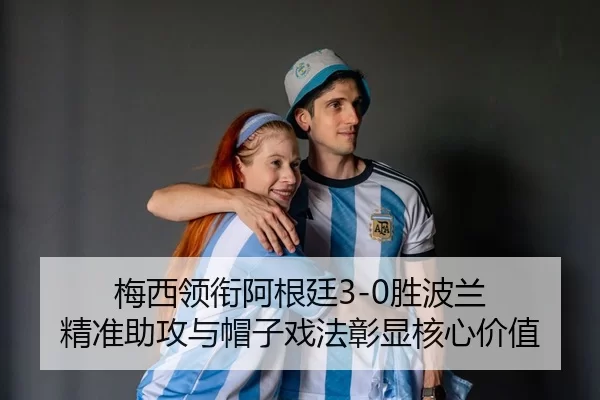 梅西领衔阿根廷3-0胜波兰 精准助攻与帽子戏法彰显核心价值