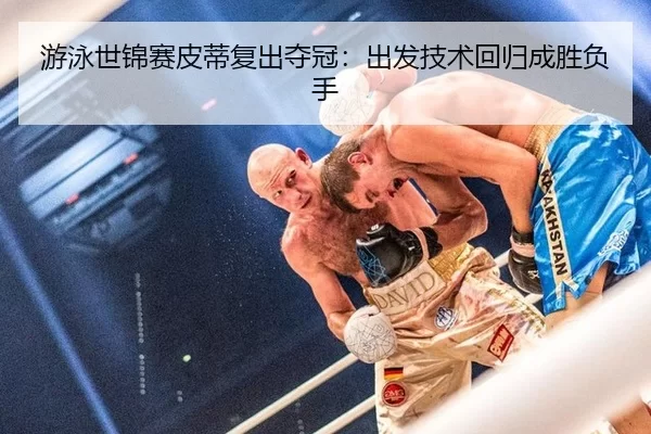 游泳世锦赛皮蒂复出夺冠：出发技术回归成胜负手
