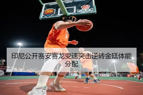 印尼公开赛安赛龙变速突击逆转金廷体能分配